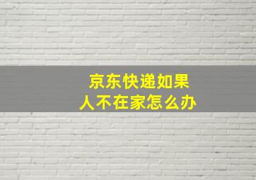 京东快递如果人不在家怎么办