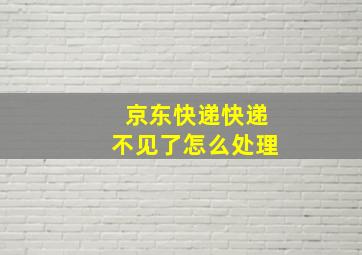 京东快递快递不见了怎么处理