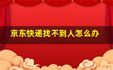 京东快递找不到人怎么办