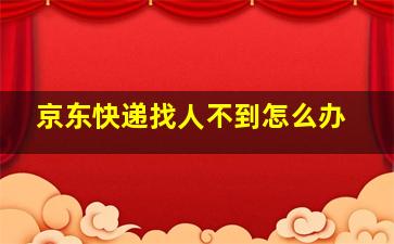 京东快递找人不到怎么办