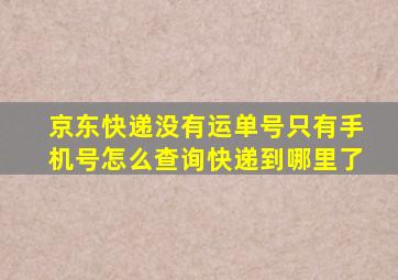 京东快递没有运单号只有手机号怎么查询快递到哪里了