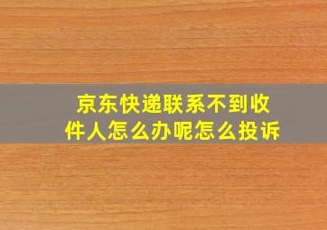 京东快递联系不到收件人怎么办呢怎么投诉