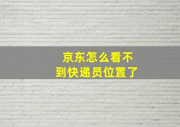 京东怎么看不到快递员位置了