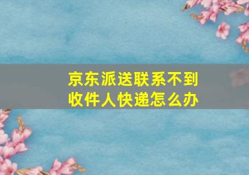 京东派送联系不到收件人快递怎么办