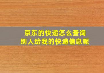 京东的快递怎么查询别人给我的快递信息呢