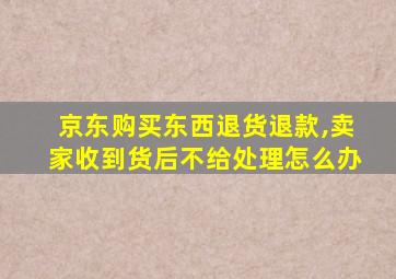 京东购买东西退货退款,卖家收到货后不给处理怎么办