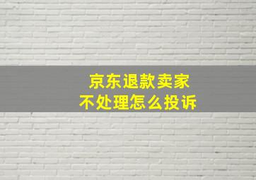 京东退款卖家不处理怎么投诉