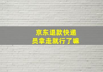 京东退款快递员拿走就行了嘛