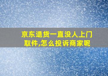 京东退货一直没人上门取件,怎么投诉商家呢