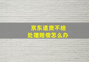 京东退货不给处理赔偿怎么办