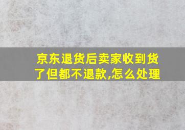 京东退货后卖家收到货了但都不退款,怎么处理