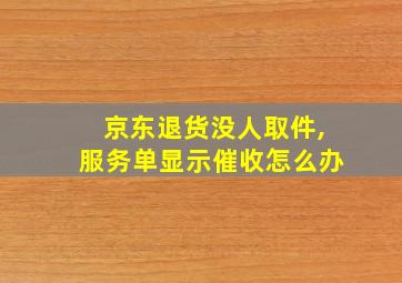 京东退货没人取件,服务单显示催收怎么办