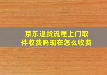 京东退货流程上门取件收费吗现在怎么收费