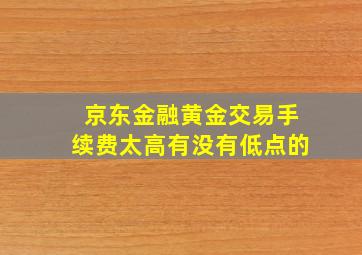 京东金融黄金交易手续费太高有没有低点的