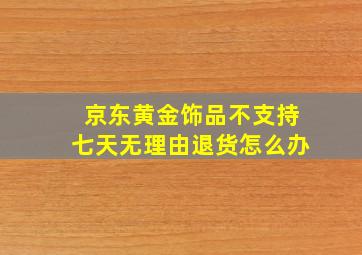 京东黄金饰品不支持七天无理由退货怎么办