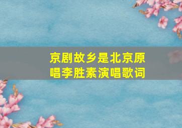 京剧故乡是北京原唱李胜素演唱歌词