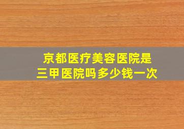 京都医疗美容医院是三甲医院吗多少钱一次