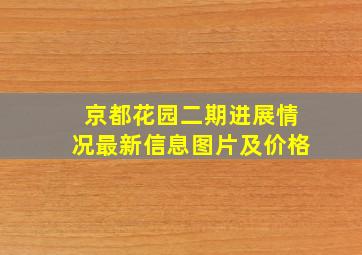 京都花园二期进展情况最新信息图片及价格