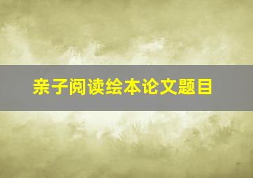 亲子阅读绘本论文题目