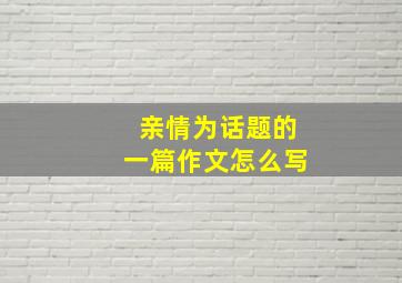 亲情为话题的一篇作文怎么写