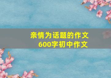 亲情为话题的作文600字初中作文