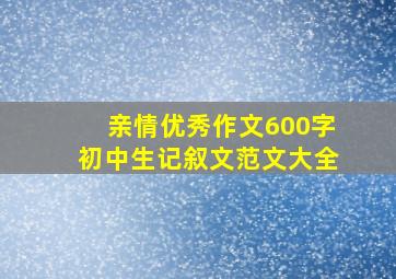 亲情优秀作文600字初中生记叙文范文大全