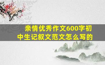 亲情优秀作文600字初中生记叙文范文怎么写的