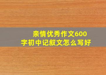 亲情优秀作文600字初中记叙文怎么写好