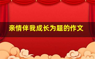 亲情伴我成长为题的作文