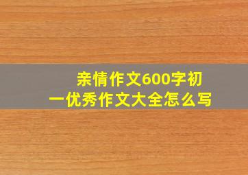 亲情作文600字初一优秀作文大全怎么写