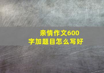 亲情作文600字加题目怎么写好