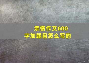 亲情作文600字加题目怎么写的