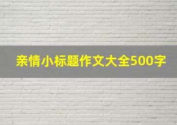 亲情小标题作文大全500字