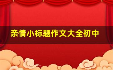 亲情小标题作文大全初中