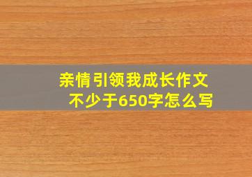 亲情引领我成长作文不少于650字怎么写