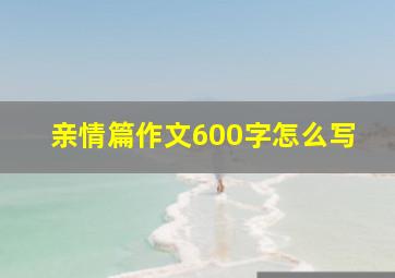 亲情篇作文600字怎么写