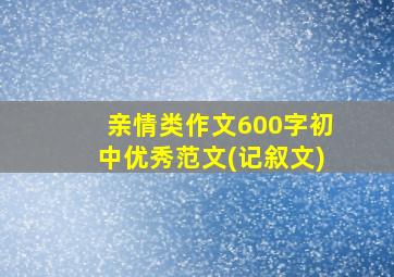 亲情类作文600字初中优秀范文(记叙文)