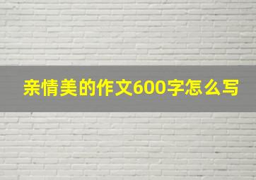 亲情美的作文600字怎么写