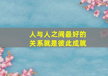 人与人之间最好的关系就是彼此成就