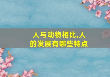 人与动物相比,人的发展有哪些特点