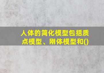 人体的简化模型包括质点模型、刚体模型和()