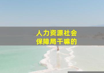 人力资源社会保障局干嘛的