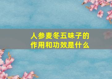 人参麦冬五味子的作用和功效是什么