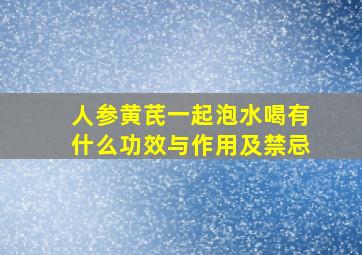 人参黄芪一起泡水喝有什么功效与作用及禁忌