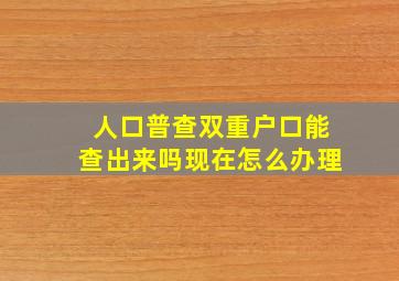 人口普查双重户口能查出来吗现在怎么办理