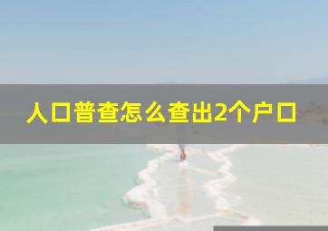 人口普查怎么查出2个户口