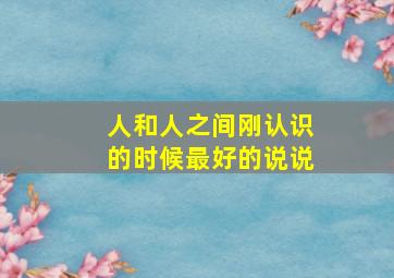 人和人之间刚认识的时候最好的说说