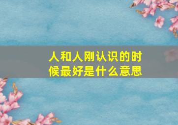 人和人刚认识的时候最好是什么意思