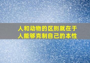 人和动物的区别就在于人能够克制自己的本性