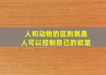 人和动物的区别就是人可以控制自己的欲望